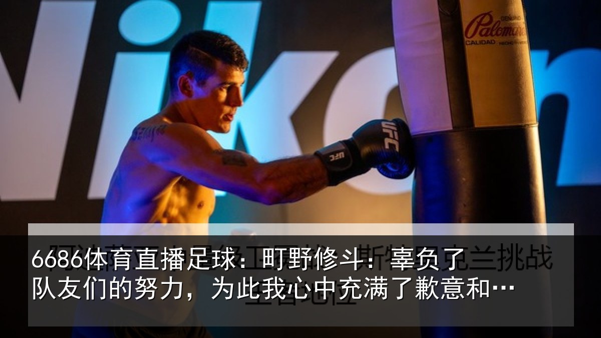 6686体育直播足球:町野修斗:辜负了队友们的努力,为此我心中充满了歉意和不甘