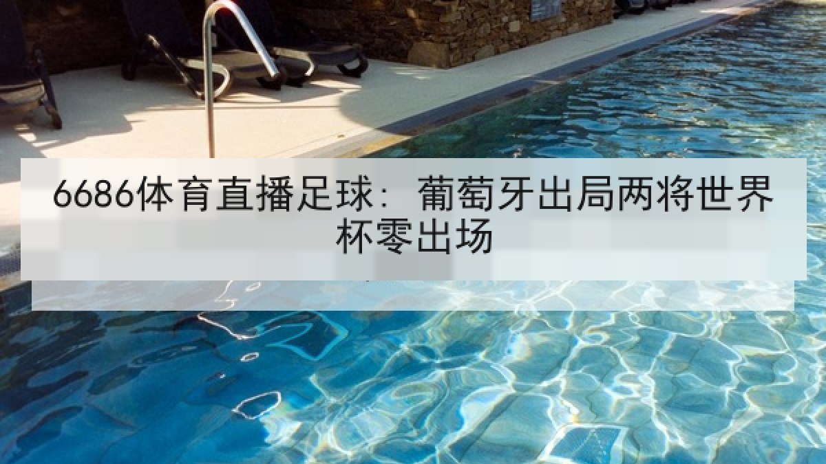 6686体育直播足球: 葡萄牙出局两将世界杯零出场