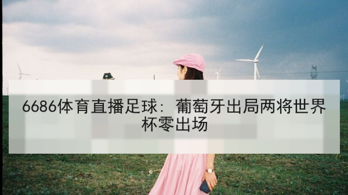6686体育直播足球: 葡萄牙出局两将世界杯零出场