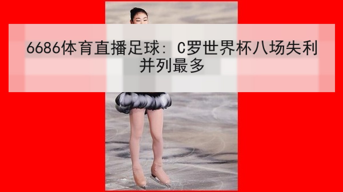 6686体育直播足球: C罗世界杯八场失利并列最多