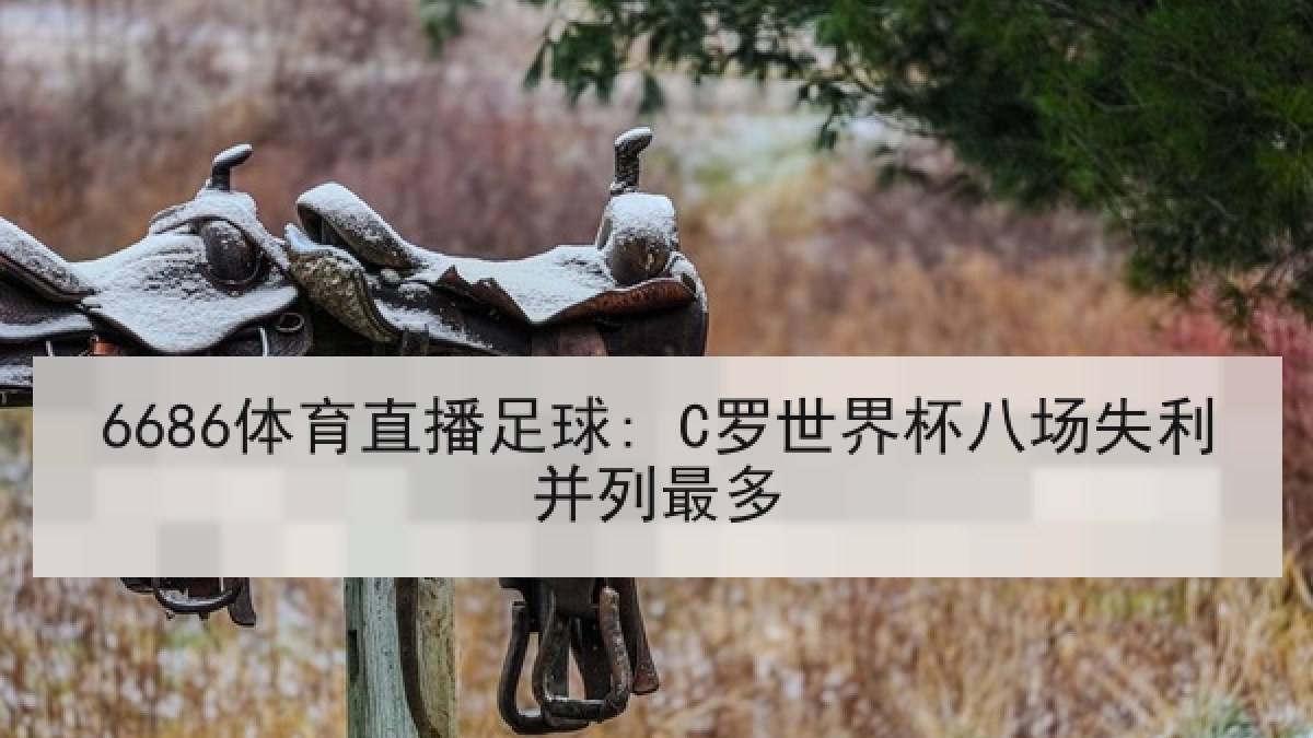 6686体育直播足球: C罗世界杯八场失利并列最多