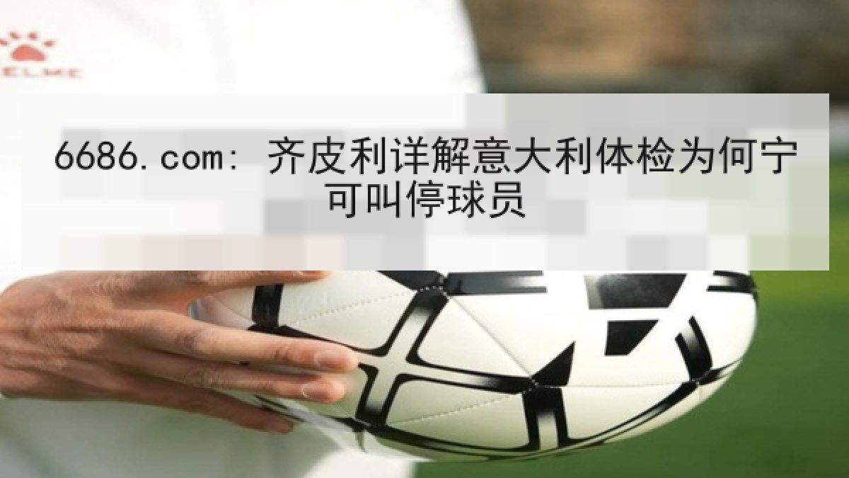 6686.com: 齐皮利详解意大利体检为何宁可叫停球员