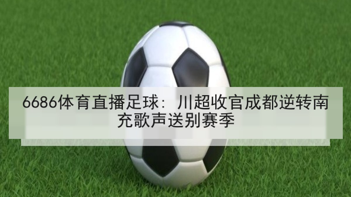 6686体育直播足球: 川超收官成都逆转南充歌声送别赛季