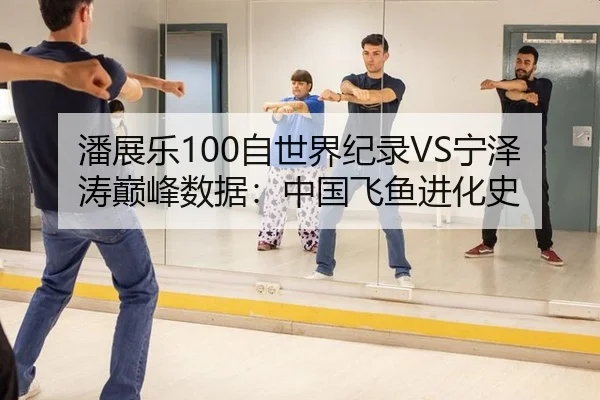 潘展乐100自世界纪录VS宁泽涛巅峰数据：中国飞鱼进化史