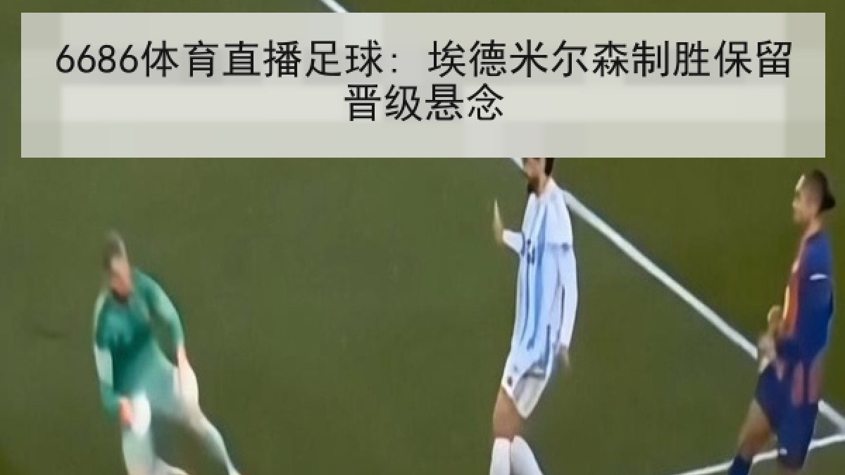 6686体育直播足球: 埃德米尔森制胜保留晋级悬念