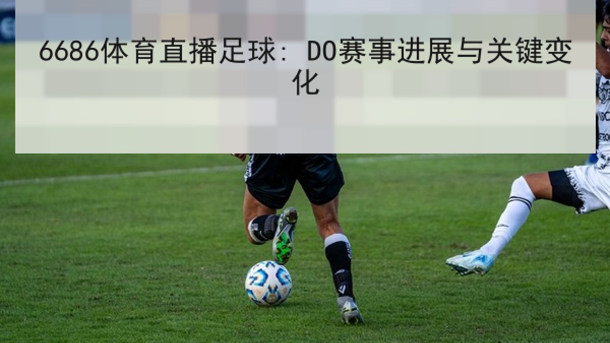 6686体育直播足球: DO赛事进展与关键变化