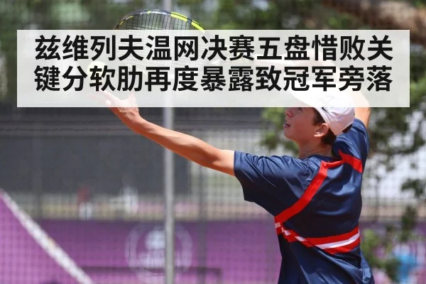 兹维列夫温网决赛五盘惜败关键分软肋再度暴露致冠军旁落