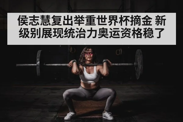 侯志慧复出举重世界杯摘金 新级别展现统治力奥运资格稳了