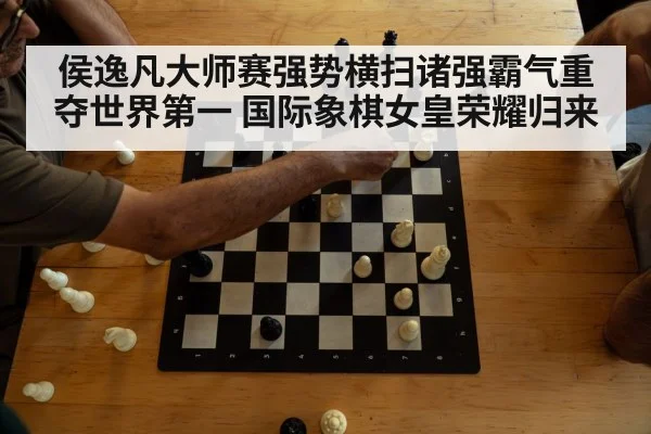 侯逸凡大师赛强势横扫诸强霸气重夺世界第一 国际象棋女皇荣耀归来