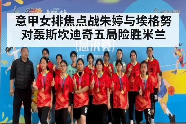 意甲女排焦点战朱婷与埃格努对轰斯坎迪奇五局险胜米兰