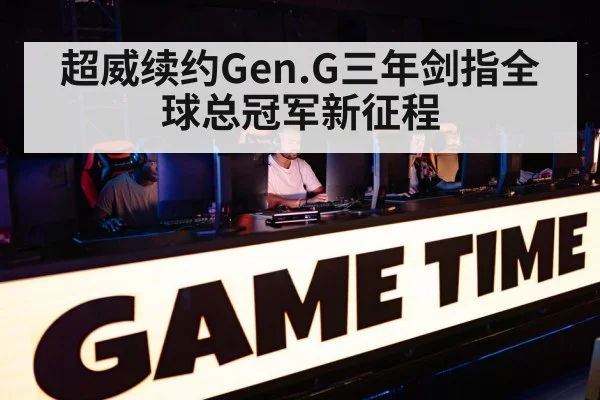 超威续约Gen.G三年剑指全球总冠军新征程